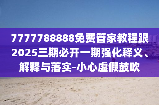 7777788888免費管家教程跟2025三期必開一期強化釋義、解釋與落實-小心虛假鼓吹