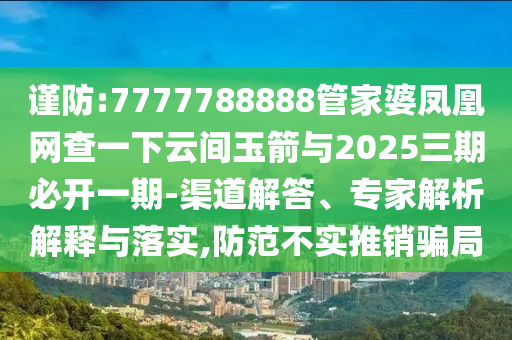 謹(jǐn)防:7777788888管家婆鳳凰網(wǎng)查一下云間玉箭與2025三期必開(kāi)一期-渠道解答、專(zhuān)家解析解釋與落實(shí),防范不實(shí)推銷(xiāo)騙局