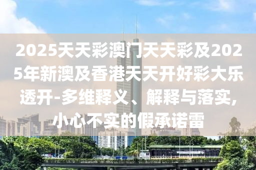 2025天天彩澳門天天彩及2025年新澳及香港天天開好彩大樂透開-多維釋義、解釋與落實(shí),小心不實(shí)的假承諾雷