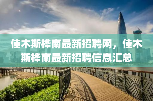 佳木斯樺南最新招聘網(wǎng)，佳木斯樺南最新招聘信息匯總