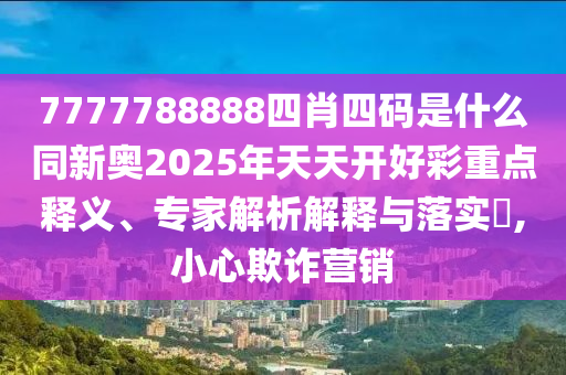 7777788888四肖四碼是什么同新奧2025年天天開(kāi)好彩重點(diǎn)釋義、專家解析解釋與落實(shí)?,小心欺詐營(yíng)銷
