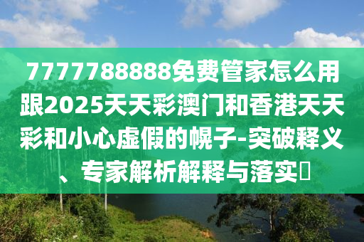 7777788888免費(fèi)管家怎么用跟2025天天彩澳門(mén)和香港天天彩和小心虛假的幌子-突破釋義、專(zhuān)家解析解釋與落實(shí)?