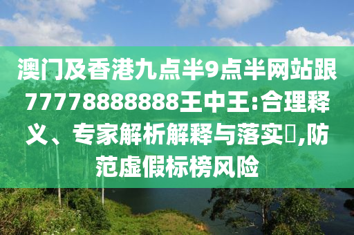 澳門及香港九點半9點半網(wǎng)站跟77778888888王中王:合理釋義、專家解析解釋與落實?,防范虛假標榜風險