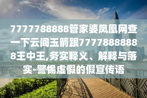 7777788888管家婆鳳凰網(wǎng)查一下云間玉箭跟77778888888王中王,務(wù)實釋義、解釋與落實-警惕虛假的假宣傳語