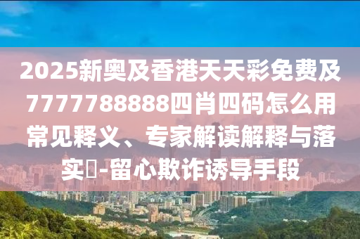 2025新奧及香港天天彩免費(fèi)及7777788888四肖四碼怎么用常見(jiàn)釋義、專(zhuān)家解讀解釋與落實(shí)?-留心欺詐誘導(dǎo)手段
