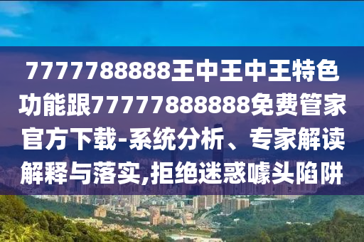 7777788888王中王中王特色功能跟77777888888免費(fèi)管家官方下載-系統(tǒng)分析、專(zhuān)家解讀解釋與落實(shí),拒絕迷惑噱頭陷阱