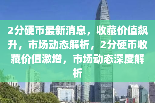 2分硬幣最新消息，收藏價值飆升，市場動態(tài)解析，2分硬幣收藏價值激增，市場動態(tài)深度解析