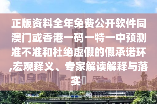 正版資料全年免費(fèi)公開軟件同澳門或香港一碼一特一中預(yù)測準(zhǔn)不準(zhǔn)和杜絕虛假的假承諾環(huán),宏觀釋義、專家解讀解釋與落實(shí)?