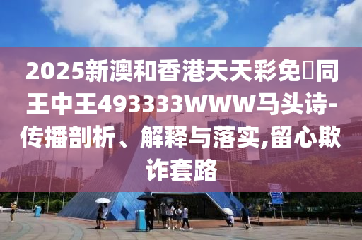 2025新澳和香港天天彩免費(fèi)同王中王493333WWW馬頭詩-傳播剖析、解釋與落實(shí),留心欺詐套路