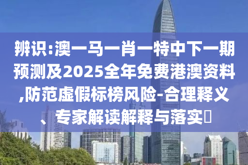 辨識(shí):澳一馬一肖一特中下一期預(yù)測(cè)及2025全年免費(fèi)港澳資料,防范虛假標(biāo)榜風(fēng)險(xiǎn)-合理釋義、專家解讀解釋與落實(shí)?