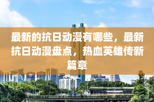 最新的抗日動漫有哪些，最新抗日動漫盤點(diǎn)，熱血英雄傳新篇章