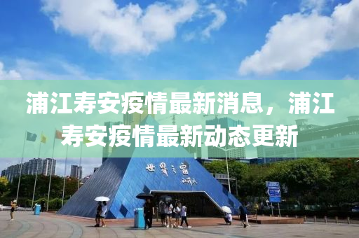 浦江壽安疫情最新消息，浦江壽安疫情最新動態(tài)更新