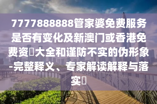 7777888888管家婆免費(fèi)服務(wù)是否有變化及新澳門(mén)或香港免費(fèi)資枓大全和謹(jǐn)防不實(shí)的偽形象-完整釋義、專(zhuān)家解讀解釋與落實(shí)?