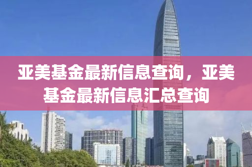 亞美基金最新信息查詢，亞美基金最新信息匯總查詢