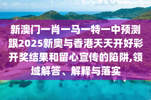 新澳門一肖一馬一特一中預(yù)測(cè)跟2025新奧與香港天天開好彩開獎(jiǎng)結(jié)果和留心宣傳的陷阱,領(lǐng)域解答、解釋與落實(shí)