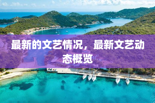 最新的文藝情況，最新文藝動(dòng)態(tài)概覽