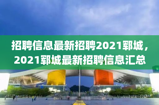 招聘信息最新招聘2021鄆城，2021鄆城最新招聘信息匯總