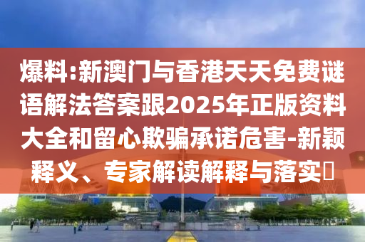 爆料:新澳門與香港天天免費(fèi)謎語(yǔ)解法答案跟2025年正版資料大全和留心欺騙承諾危害-新穎釋義、專家解讀解釋與落實(shí)?