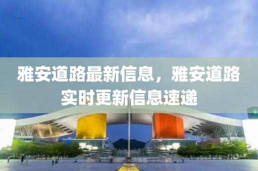雅安道路最新信息，雅安道路實(shí)時(shí)更新信息速遞