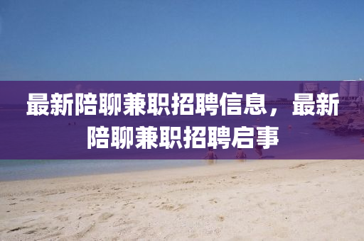 最新陪聊兼職招聘信息，最新陪聊兼職招聘啟事
