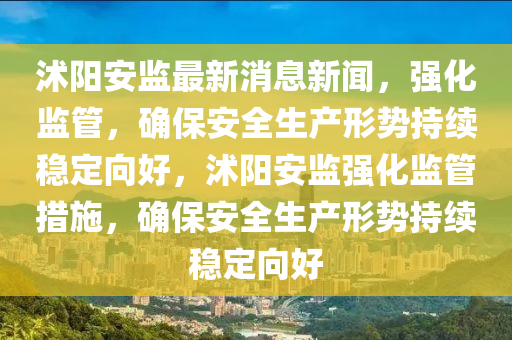沭陽安監(jiān)最新消息新聞，強(qiáng)化監(jiān)管，確保安全生產(chǎn)形勢持續(xù)穩(wěn)定向好，沭陽安監(jiān)強(qiáng)化監(jiān)管措施，確保安全生產(chǎn)形勢持續(xù)穩(wěn)定向好