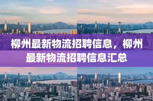 柳州最新物流招聘信息，柳州最新物流招聘信息匯總