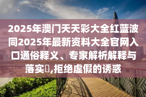 2025年澳門天天彩大全紅藍(lán)波同2025年最新資料大全官網(wǎng)入口通俗釋義、專家解析解釋與落實(shí)?,拒絕虛假的誘惑