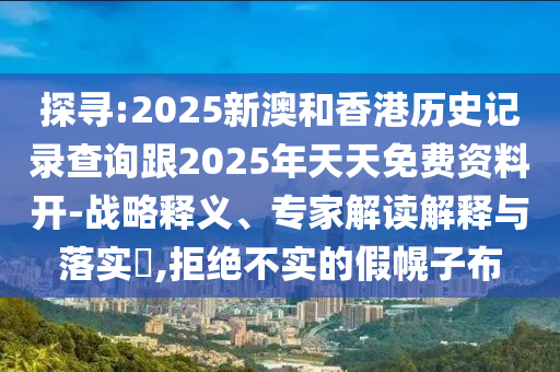 探尋:2025新澳和香港歷史記錄查詢跟2025年天天免費資料開-戰(zhàn)略釋義、專家解讀解釋與落實?,拒絕不實的假幌子布