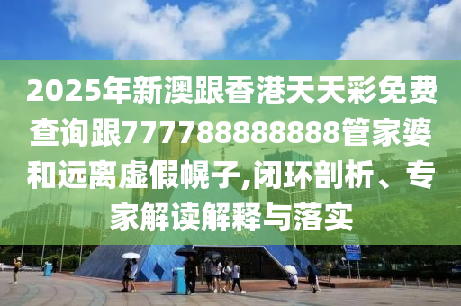 2025年新澳跟香港天天彩免費查詢跟777788888888管家婆和遠(yuǎn)離虛假幌子,閉環(huán)剖析、專家解讀解釋與落實