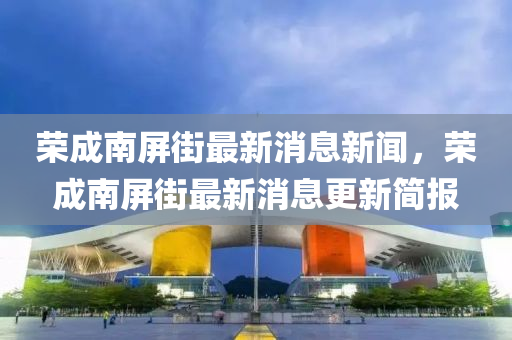 榮成南屏街最新消息新聞，榮成南屏街最新消息更新簡報(bào)