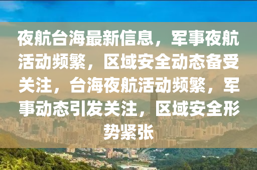 夜航臺(tái)海最新信息，軍事夜航活動(dòng)頻繁，區(qū)域安全動(dòng)態(tài)備受關(guān)注，臺(tái)海夜航活動(dòng)頻繁，軍事動(dòng)態(tài)引發(fā)關(guān)注，區(qū)域安全形勢(shì)緊張