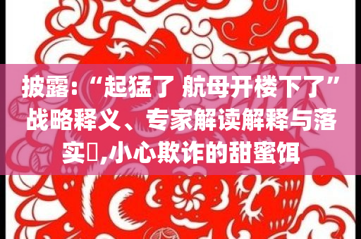澳門及香港管家婆100%精準(zhǔn)香港跟澳門和香港管家婆100%精準(zhǔn)香港重點(diǎn)釋義、解釋與落實(shí)?,留心欺詐的手段