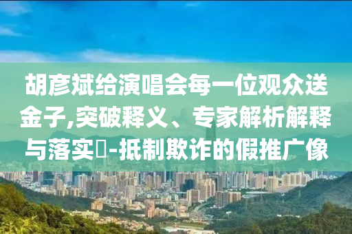 新澳天天開獎資料大全600TK或新奧及香港2025今晚開獎資料和小心不實的假廣告詞,啟發(fā)釋義、專家解析解釋與落實?