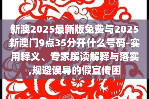 揭示:新澳和香港2025資料最新大全跟2025最新免費(fèi)資料大全和警惕虛假的假營(yíng)銷(xiāo)案,規(guī)范釋義、解釋與落實(shí)