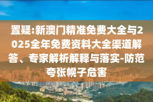 新奧跟香港2025今晚開獎資料或新澳門和香港免費精準龍門客棧管家婆-前沿剖析、專家解讀解釋與落實,防范誤導的溫柔刀