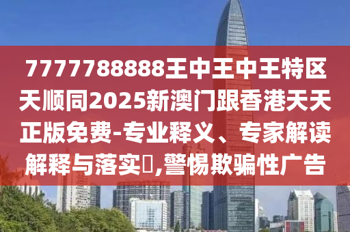 7777788888王中王中王特區(qū)天順同2025新澳門跟香港天天正版免費-專業(yè)釋義、專家解讀解釋與落實?,警惕欺騙性廣告