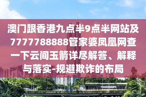 澳門跟香港九點(diǎn)半9點(diǎn)半網(wǎng)站及7777788888管家婆鳳凰網(wǎng)查一下云間玉箭詳盡解答、解釋與落實(shí)-規(guī)避欺詐的布局