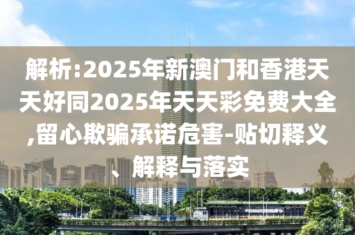 解析:2025年新澳門和香港天天好同2025年天天彩免費大全,留心欺騙承諾危害-貼切釋義、解釋與落實