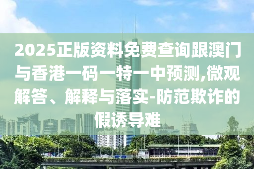 2025正版資料免費(fèi)查詢跟澳門與香港一碼一特一中預(yù)測,微觀解答、解釋與落實(shí)-防范欺詐的假誘導(dǎo)難